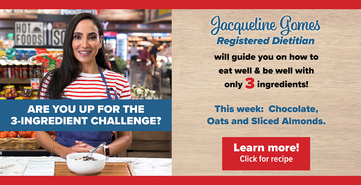 Registered Dietitian Jacqueline Gomes. Text on the image reads, Are you up for the 3 - ingredient challenge? Jacqueline will guide you on how to eat well and be well with only 3 ingredients! This week features: chocolate, oats and sliced almonds. Click to learn more.